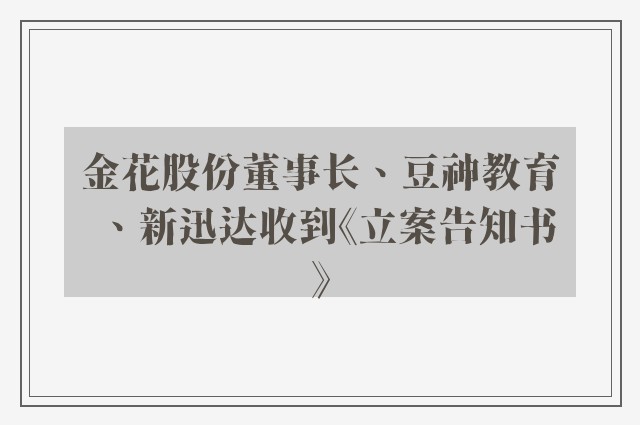 金花股份董事长、豆神教育、新迅达收到《立案告知书》