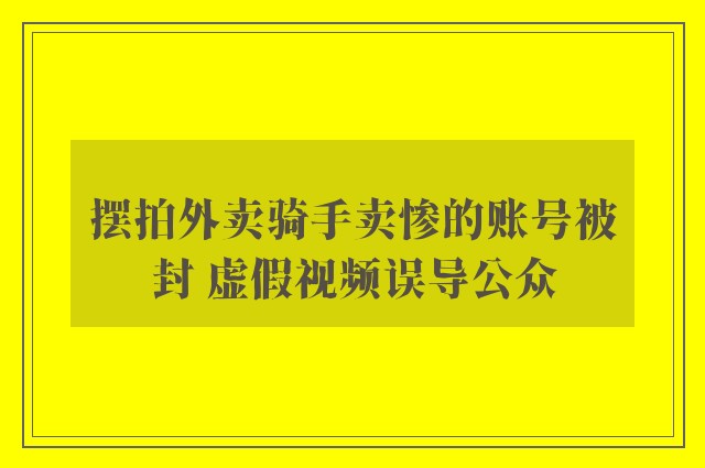 摆拍外卖骑手卖惨的账号被封 虚假视频误导公众